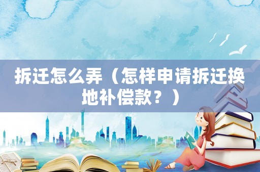 拆遷怎么弄（怎樣申請拆遷換地補(bǔ)償款？）