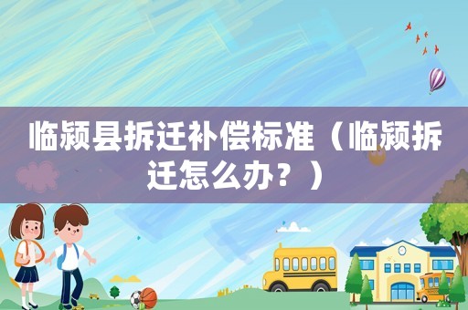 臨潁縣拆遷補(bǔ)償標(biāo)準(zhǔn)（臨潁拆遷怎么辦？）