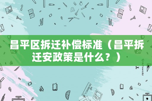 昌平區(qū)拆遷補(bǔ)償標(biāo)準(zhǔn)（昌平拆遷安政策是什么？）