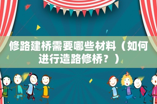 修路建橋需要哪些材料（如何進(jìn)行造路修橋？）