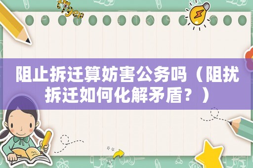 阻止拆遷算妨害公務(wù)嗎（阻擾拆遷如何化解矛盾？）