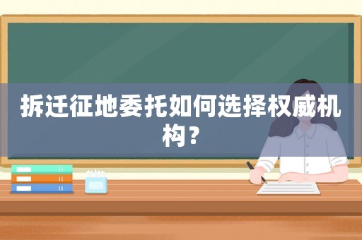 拆遷征地委托如何選擇權(quán)威機(jī)構(gòu)？