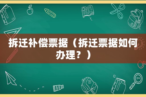 拆遷補(bǔ)償票據(jù)（拆遷票據(jù)如何辦理？）