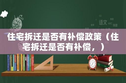 住宅拆遷是否有補償政策（住宅拆遷是否有補償，）