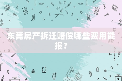 東莞房產(chǎn)拆遷賠償哪些費用能報？