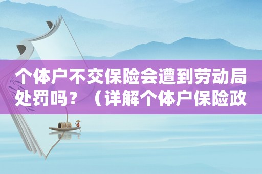 個(gè)體戶(hù)不交保險(xiǎn)會(huì)遭到勞動(dòng)局處罰嗎？（詳解個(gè)體戶(hù)保險(xiǎn)政策及處罰規(guī)定）