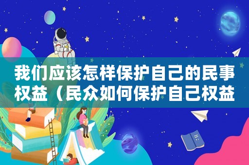 我們應(yīng)該怎樣保護(hù)自己的民事權(quán)益（民眾如何保護(hù)自己權(quán)益？）