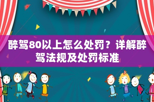 醉駕80以上怎么處罰？詳解醉駕法規(guī)及處罰標(biāo)準(zhǔn)