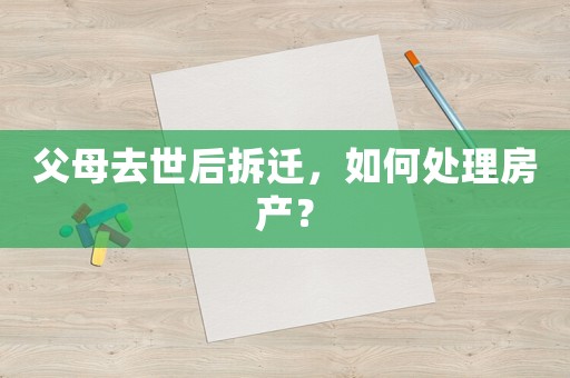 父母去世后拆遷，如何處理房產(chǎn)？