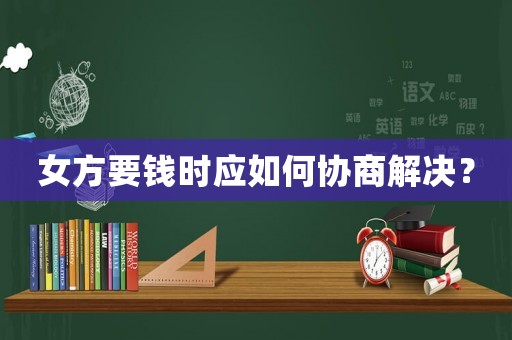 女方要錢(qián)時(shí)應(yīng)如何協(xié)商解決？