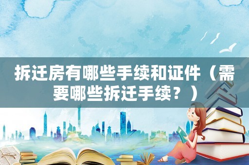 拆遷房有哪些手續(xù)和證件（需要哪些拆遷手續(xù)？）