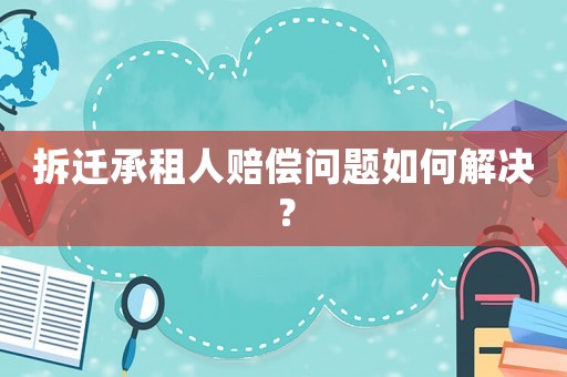 拆遷承租人賠償問題如何解決？