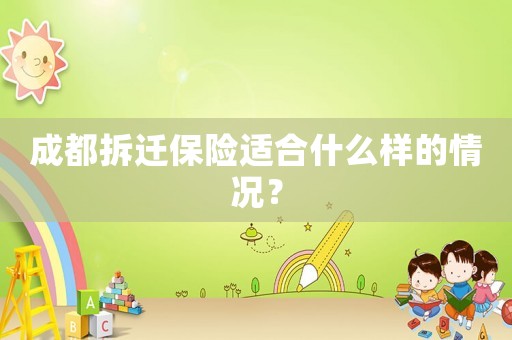 成都拆遷保險(xiǎn)適合什么樣的情況？