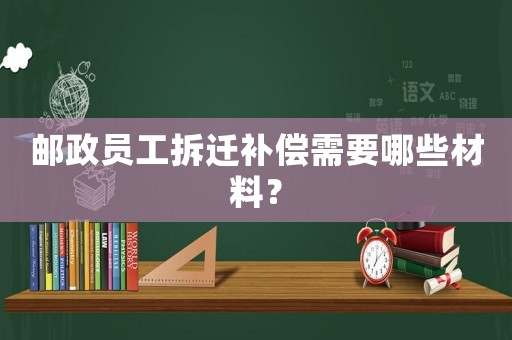 郵政員工拆遷補(bǔ)償需要哪些材料？
