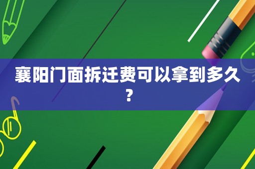 襄陽門面拆遷費(fèi)可以拿到多久？