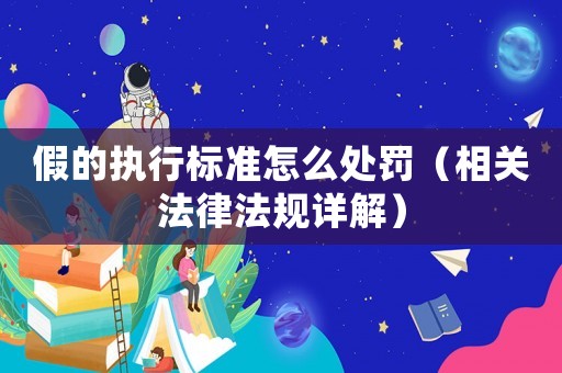 假的執(zhí)行標準怎么處罰（相關(guān)法律法規(guī)詳解）