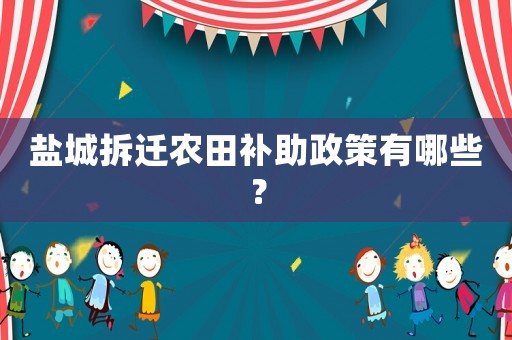鹽城拆遷農田補助政策有哪些？