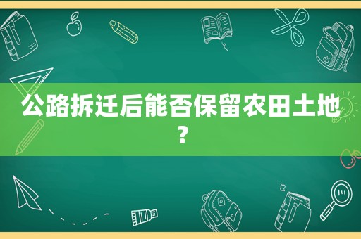 公路拆遷后能否保留農(nóng)田土地？