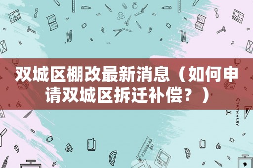 雙城區(qū)棚改最新消息（如何申請雙城區(qū)拆遷補(bǔ)償？）