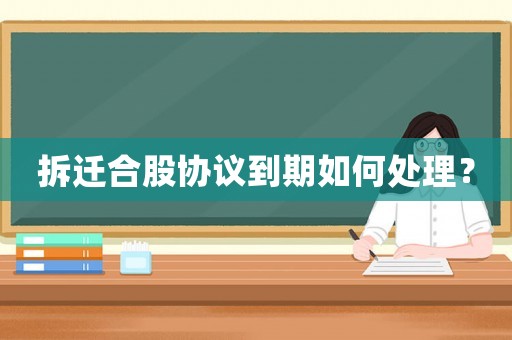 拆遷合股協(xié)議到期如何處理？