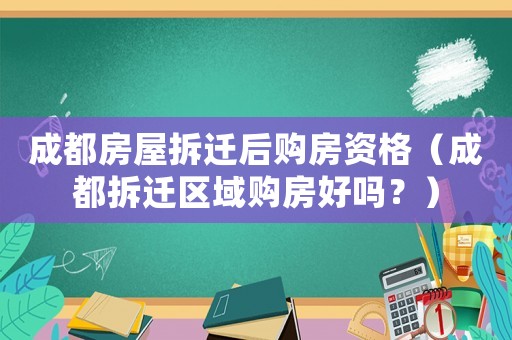 成都房屋拆遷后購(gòu)房資格（成都拆遷區(qū)域購(gòu)房好嗎？）