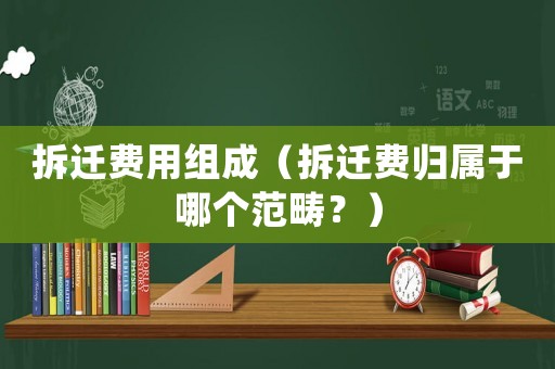 拆遷費(fèi)用組成（拆遷費(fèi)歸屬于哪個(gè)范疇？）
