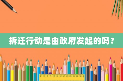 拆遷行動是由政府發(fā)起的嗎？