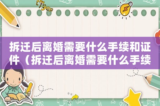 拆遷后離婚需要什么手續(xù)和證件（拆遷后離婚需要什么手續(xù)？）