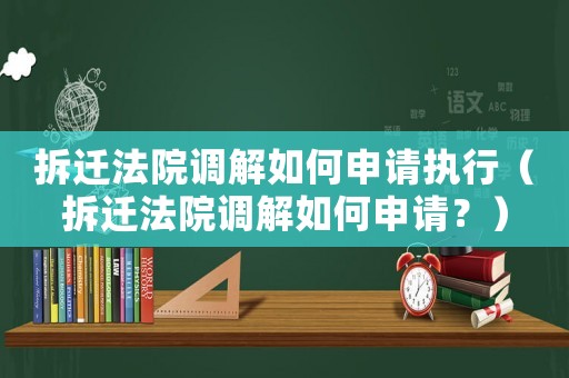 拆遷法院調(diào)解如何申請執(zhí)行（拆遷法院調(diào)解如何申請？）