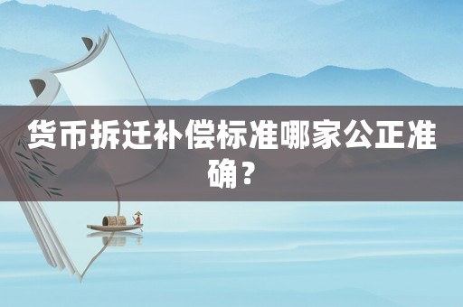 貨幣拆遷補(bǔ)償標(biāo)準(zhǔn)哪家公正準(zhǔn)確？