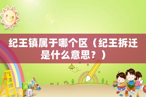 紀王鎮(zhèn)屬于哪個區(qū)（紀王拆遷是什么意思？）