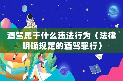 酒駕屬于什么違法行為（法律明確規(guī)定的酒駕罪行）