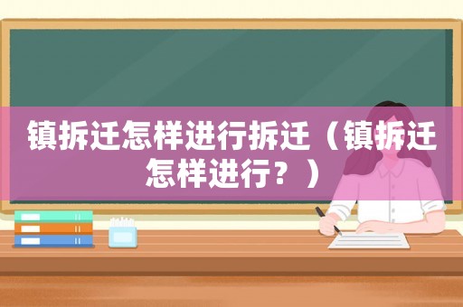 鎮(zhèn)拆遷怎樣進行拆遷（鎮(zhèn)拆遷怎樣進行？）