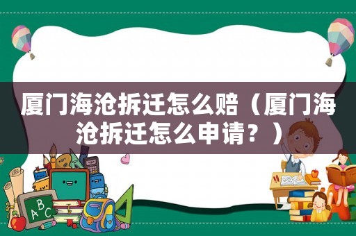 廈門海滄拆遷怎么賠（廈門海滄拆遷怎么申請？）