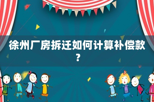 徐州廠房拆遷如何計算補(bǔ)償款？