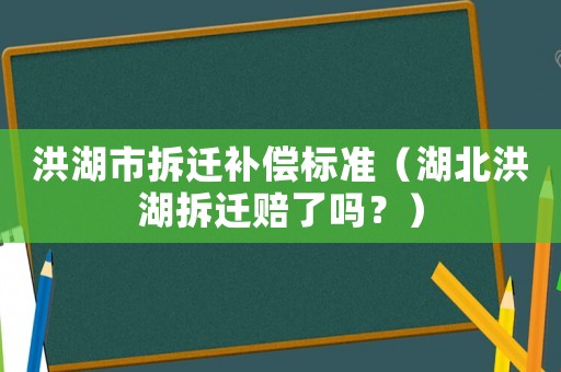 洪湖市拆遷補(bǔ)償標(biāo)準(zhǔn)（湖北洪湖拆遷賠了嗎？）