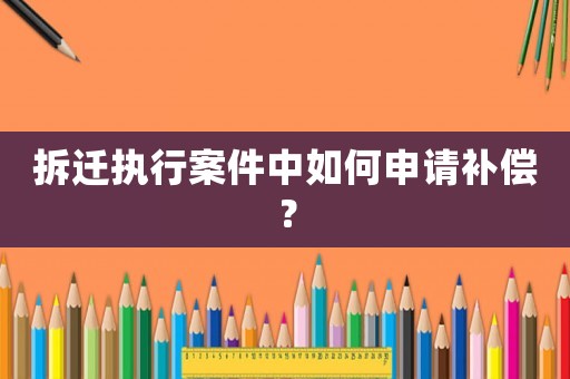 拆遷執(zhí)行案件中如何申請補償？