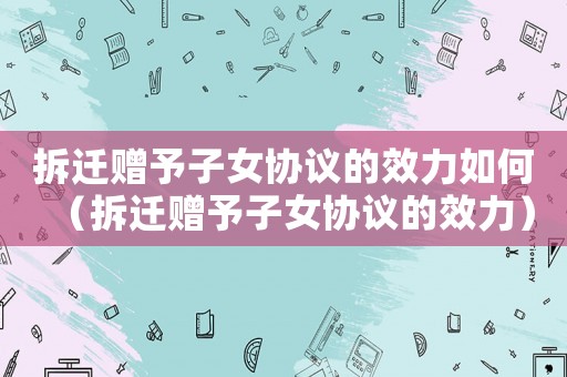 拆遷贈(zèng)予子女協(xié)議的效力如何（拆遷贈(zèng)予子女協(xié)議的效力）