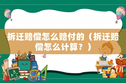 拆遷賠償怎么賠付的（拆遷賠償怎么計(jì)算？）