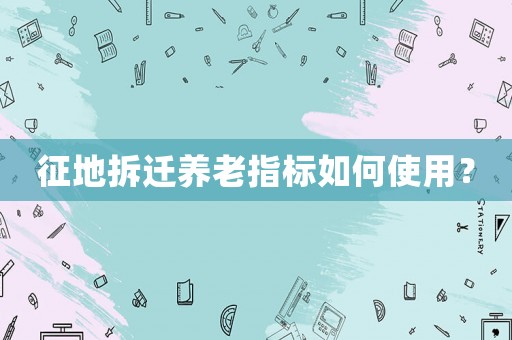 征地拆遷養(yǎng)老指標(biāo)如何使用？