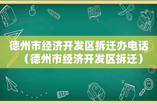 德州市經(jīng)濟(jì)開發(fā)區(qū)拆遷辦電話（德州市經(jīng)濟(jì)開發(fā)區(qū)拆遷）