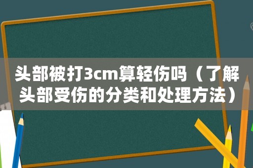 頭部被打3cm算輕傷嗎（了解頭部受傷的分類和處理方法）
