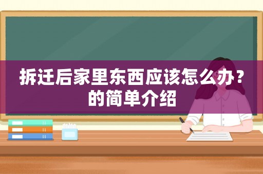 拆遷后家里東西應(yīng)該怎么辦？的簡(jiǎn)單介紹