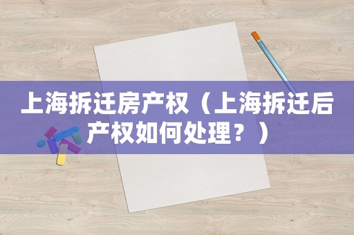 上海拆遷房產(chǎn)權(quán)（上海拆遷后產(chǎn)權(quán)如何處理？）