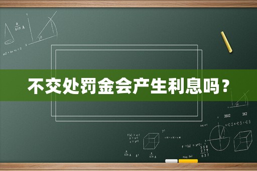 不交處罰金會產(chǎn)生利息嗎？