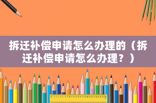 拆遷補(bǔ)償申請?jiān)趺崔k理的（拆遷補(bǔ)償申請?jiān)趺崔k理？）