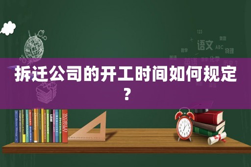 拆遷公司的開工時間如何規(guī)定？