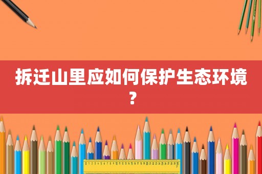 拆遷山里應如何保護生態(tài)環(huán)境？