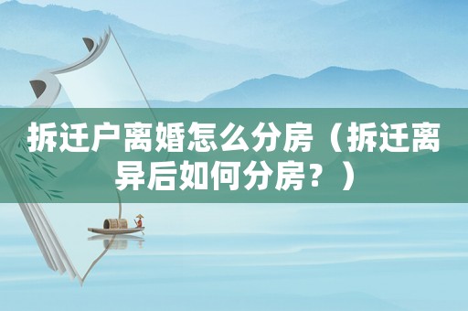 拆遷戶離婚怎么分房（拆遷離異后如何分房？）