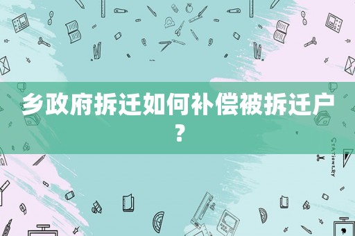鄉(xiāng)政府拆遷如何補(bǔ)償被拆遷戶？